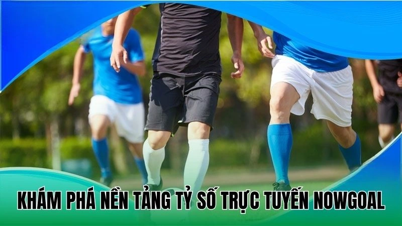 Nowgoal 17 Khám phá nền tảng tỷ số trực tuyến Nowgoal
